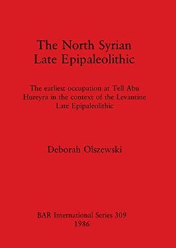 portada The North Syrian Late Epipaleolithic: The Earliest Occupation at Tell abu Hureyra in the Context of the Levantine Late Epipaleolithic (309) (British Archaeological Reports International Series) (en Inglés)