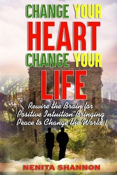 portada Change Your Heart, Change Your Life: Rewire the Brain for Positive Intuition Bringing Peace to Change the World (en Inglés)