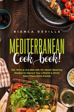 portada The Mediterranean Cookbook: Eat, Drink & Live Well with 70+ Mouth-Watering Recipes to Improve Your Lifestyle & Shred Away Those Extra Pounds. (en Inglés)