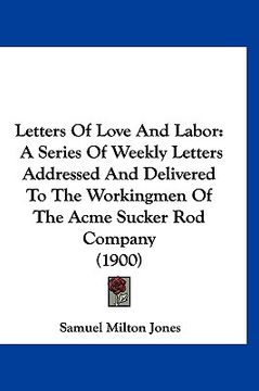 portada letters of love and labor: a series of weekly letters addressed and delivered to the workingmen of the acme sucker rod company (1900) (en Inglés)