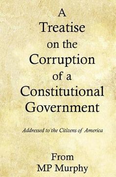 A Treatise on the Corruption of a Constitutional Government (en Inglés)