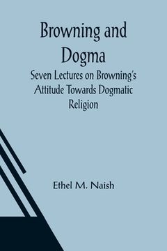 portada Browning and Dogma; Seven Lectures on Browning's Attitude Towards Dogmatic Religion (en Inglés)