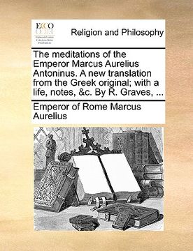 portada the meditations of the emperor marcus aurelius antoninus. a new translation from the greek original; with a life, notes, &c. by r. graves, ... (en Inglés)
