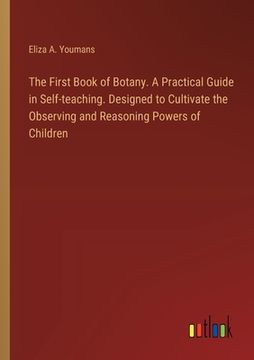 portada The First Book of Botany. A Practical Guide in Self-teaching. Designed to Cultivate the Observing and Reasoning Powers of Children (in English)