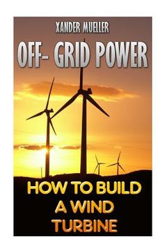 portada Off- Grid Power: How To Build A Wind Turbine (en Inglés)