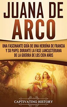 portada Juana de Arco: Una Fascinante Guía de una Heroína de Francia y su Papel Durante la Fase Lancasteriana de la Guerra de los Cien Años (in Spanish)