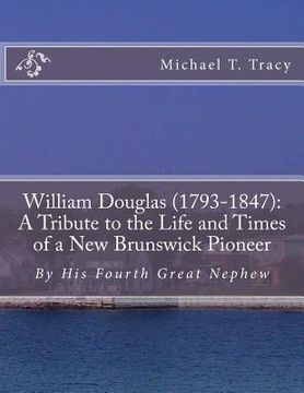 portada William Douglas (1793-1847): A Tribute to the Life and Times of a New Brunswick Pioneer: By His Fourth Great Nephew (en Inglés)