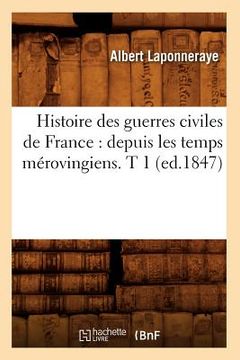 portada Histoire Des Guerres Civiles de France: Depuis Les Temps Mérovingiens. T 1 (Ed.1847) (en Francés)