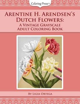 portada Arentine H. Arendsen's Dutch Flowers: A Vintage Grayscale Adult Coloring Book (in English)