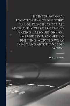 portada The International Encyclopedia of Scientific Tailor Principles, for all Kinds and Styles of Garment-making ... Also Designing ... Embroidery, Crocheti (en Inglés)