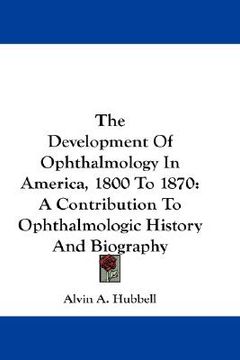 portada the development of ophthalmology in america, 1800 to 1870: a contribution to ophthalmologic history and biography