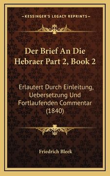 portada Der Brief An Die Hebraer Part 2, Book 2: Erlautert Durch Einleitung, Uebersetzung Und Fortlaufenden Commentar (1840) (en Alemán)