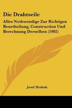 portada Die Drahtseile: Alles Nothwendige Zur Richtigen Beurtheilung, Construction Und Berechnung Derselben (1902) (en Alemán)