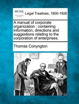 portada a manual of corporate organization: containing information, directions and suggestions relating to the corporation of enterprises. (en Inglés)