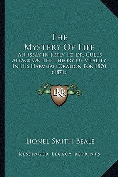 portada the mystery of life: an essay in reply to dr. gull's attack on the theory of vitality in his harveian oration for 1870 (1871) (en Inglés)