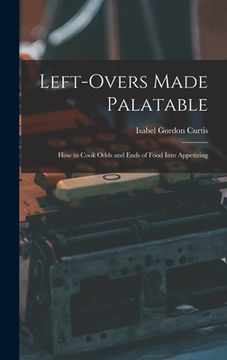 portada Left-Overs Made Palatable: How to Cook Odds and Ends of Food Into Appetizing (en Inglés)