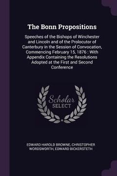 portada The Bonn Propositions: Speeches of the Bishops of Winchester and Lincoln and of the Prolocutor of Canterbury in the Session of Convocation, C (en Inglés)