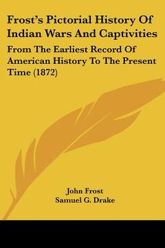 portada frost's pictorial history of indian wars and captivities: from the earliest record of american history to the present time (1872) (in English)