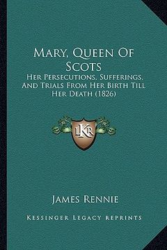 portada mary, queen of scots: her persecutions, sufferings, and trials from her birth till her death (1826) (in English)