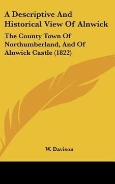 portada a descriptive and historical view of alnwick: the county town of northumberland, and of alnwick castle (1822) (en Inglés)