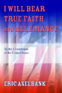 portada i will bear true faith and allegiance: to the constitution of the united states (en Inglés)