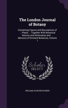 portada The London Journal of Botany: Containing Figures and Descriptions of ... Plants ... Together With Botanical Notices and Information and ... Memoirs (in English)