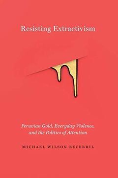 portada Resisting Extractivism: Peruvian Gold, Everyday Violence, and the Politics of Attention 