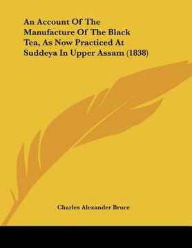 portada an account of the manufacture of the black tea, as now practiced at suddeya in upper assam (1838) (en Inglés)