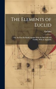 portada The Elements of Euclid: Viz. The First six Books, Together With the Eleventh and Twelfth, With an Appendix (en Inglés)