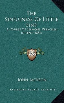 portada the sinfulness of little sins: a course of sermons, preached in lent (1851) (en Inglés)
