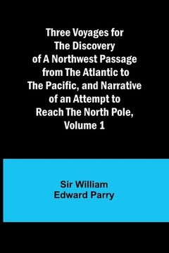 portada Three Voyages for the Discovery of a Northwest Passage from the Atlantic to the Pacific, and Narrative of an Attempt to Reach the North Pole, Volume 1 (in English)