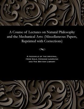 portada A Course of Lectures on Natural Philosophy and the Mechanical Arts: (miscellaneous Papers, Reprinted with Corrections) (en Inglés)