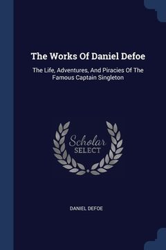 portada The Works Of Daniel Defoe: The Life, Adventures, And Piracies Of The Famous Captain Singleton (en Inglés)