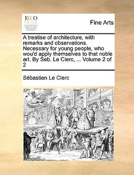 portada a treatise of architecture, with remarks and observations. necessary for young people, who wou'd apply themselves to that noble art. by seb. le cler (en Inglés)