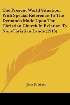 portada the present world situation, with special reference to the demands made upon the christian church in relation to non-christian lands (1915) (en Inglés)