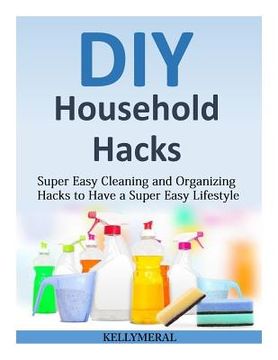 portada DIY Household Hacks: Super Easy Cleaning and Organizing Hacks to Have a Super Easy Lifestyle
