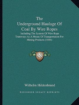 portada the underground haulage of coal by wire ropes: including the system of wire rope tramways as a means of transportation for mining products (1884)