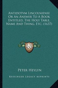 portada antidotvm lincolniense or an answer to a book entitled, the holy table, name and thing, etc. (1637) (in English)