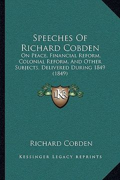 portada speeches of richard cobden: on peace, financial reform, colonial reform, and other subjects, delivered during 1849 (1849) (en Inglés)