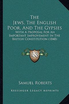 portada the jews, the english poor, and the gypsies: with a proposal for an important improvement in the british constitution (1848) (in English)