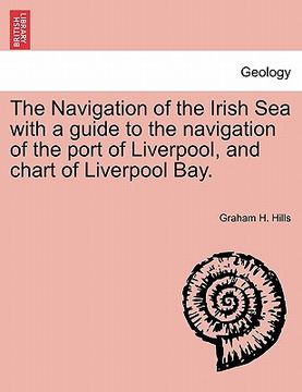 portada the navigation of the irish sea with a guide to the navigation of the port of liverpool, and chart of liverpool bay. (in English)