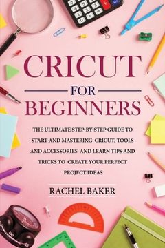 portada Cricut for Beginners: The Ultimate Step-by-Step Guide To Start and Mastering Cricut, Tools and Accessories and Learn Tips and Tricks to Crea (en Inglés)