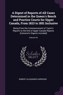 portada A Digest of Reports of All Cases Determined in the Queen's Bench and Practice Courts for Upper Canada, From 1823 to 1851 Inclusive: Being From the Com (en Inglés)