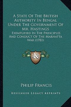 portada a   state of the british authority in bengal under the government of mr. hastings: exemplified in the principles and conduct of the marhatta war (1781