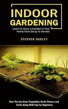 portada Indoor Gardening: Learn to Grow a Garden in Your Home From Setup to Harvest (How you can Grow Vegetables Herbs Flowers and Fruits Along With Tips for Beginners) (en Inglés)