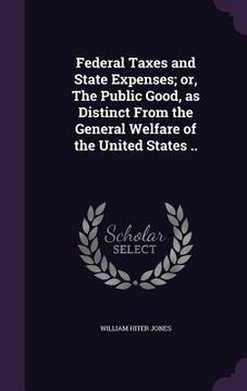 portada Federal Taxes and State Expenses; or, The Public Good, as Distinct From the General Welfare of the United States .. (en Inglés)