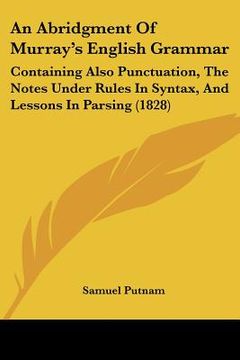 portada an abridgment of murray's english grammar: containing also punctuation, the notes under rules in syntax, and lessons in parsing (1828) (en Inglés)