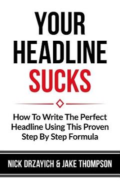 portada Your Headline Sucks: How To Write The Perfect Headline Using This Proven Step by Step Formula (en Inglés)