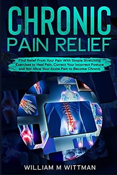 portada Chronic Pain Relief: Find Relief From Your Pain With Simple Stretching Exercises to Healing, Correct Your Incorrect Posture and not Allow Your Acute Pain to Become Chronic (en Inglés)