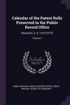 portada Calendar of the Patent Rolls Preserved in the Public Record Office: Edward Iii. A. D. 1327-[1377]; Volume 5 (en Inglés)
